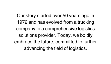 Our story started over 50 years ago in 1972 and has evolved from a trucking company to a comprehensive logistics solutions provider Today we boldly embrace the future committed to further advancing the field of logistics