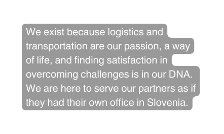 We exist because logistics and transportation are our passion a way of life and finding satisfaction in overcoming challenges is in our DNA We are here to serve our partners as if they had their own office in Slovenia
